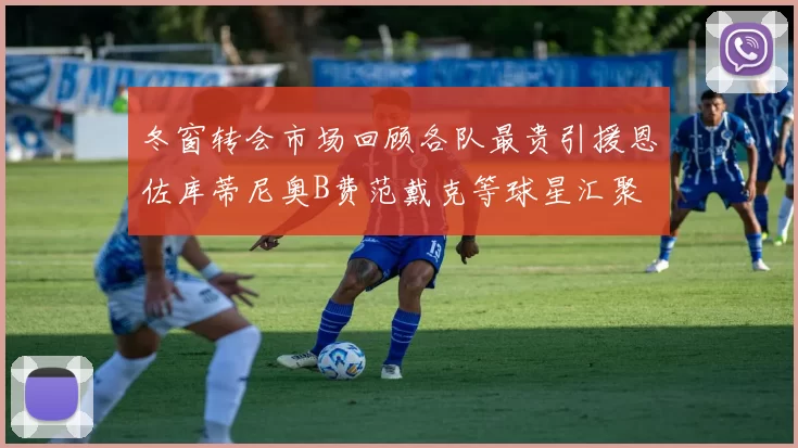 冬窗转会市场回顾各队最贵引援恩佐库蒂尼奥B费范戴克等球星汇聚
