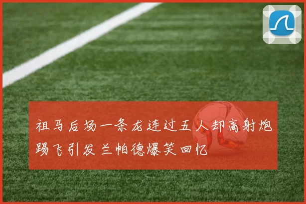 祖马后场一条龙连过五人却高射炮踢飞引发兰帕德爆笑回忆