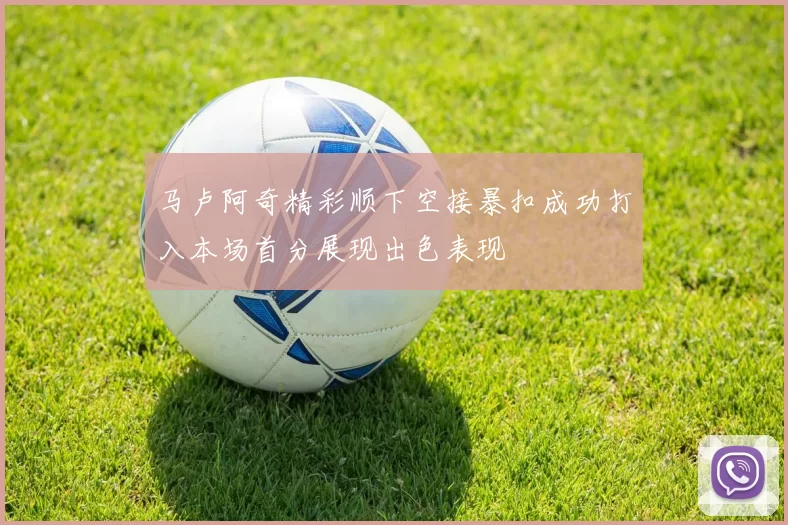 马卢阿奇精彩顺下空接暴扣成功打入本场首分展现出色表现