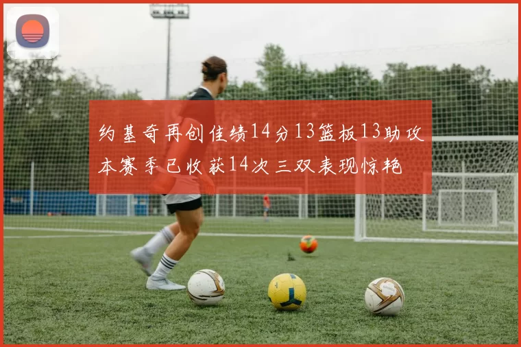 约基奇再创佳绩14分13篮板13助攻本赛季已收获14次三双表现惊艳