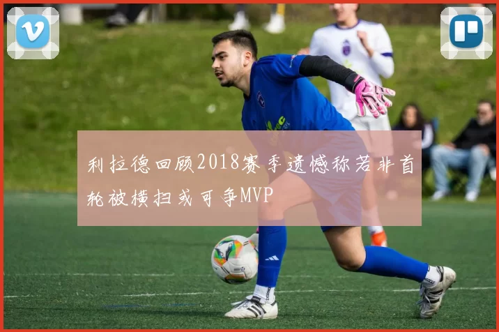 利拉德回顾2018赛季遗憾称若非首轮被横扫或可争MVP