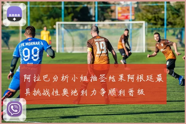 阿拉巴分析小组抽签结果阿根廷最具挑战性奥地利力争顺利晋级