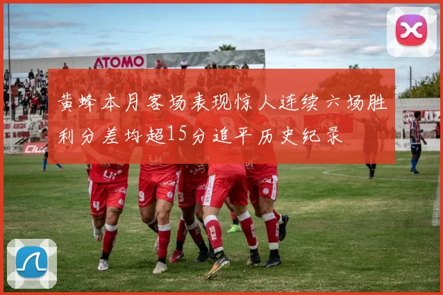 黄蜂本月客场表现惊人连续六场胜利分差均超15分追平历史纪录