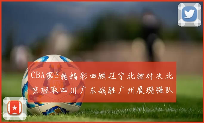 CBA第5轮精彩回顾辽宁北控对决北京轻取四川广东战胜广州展现强队风范