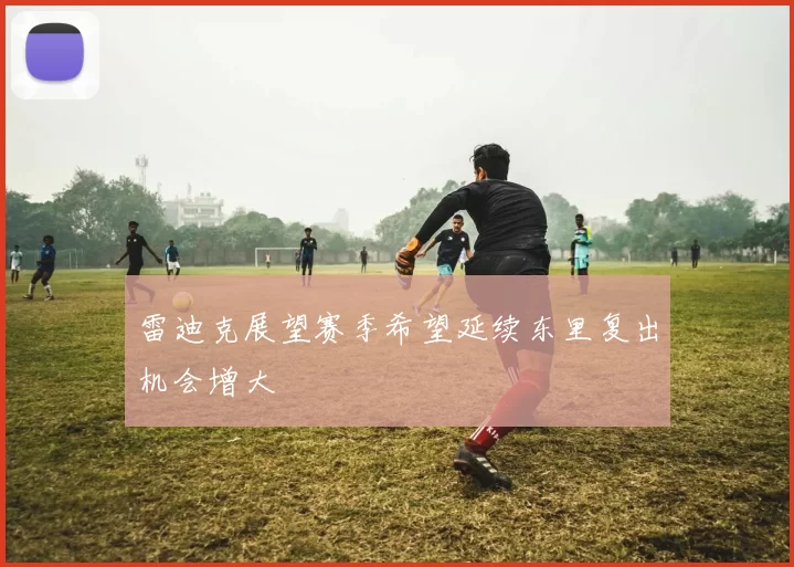 雷迪克展望赛季希望延续东里复出机会增大