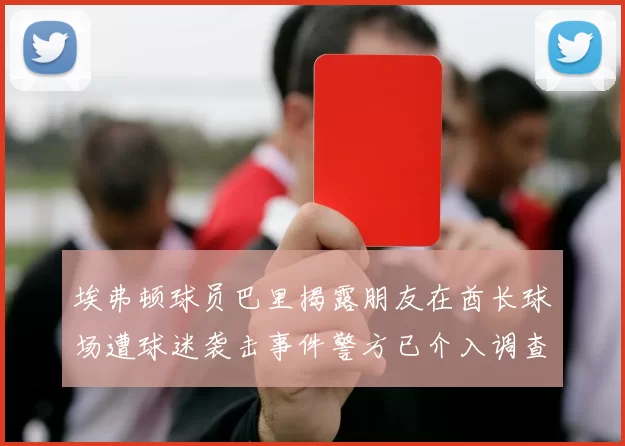 埃弗顿球员巴里揭露朋友在酋长球场遭球迷袭击事件警方已介入调查
