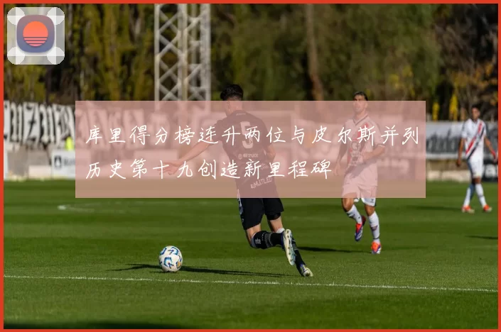 库里得分榜连升两位与皮尔斯并列历史第十九创造新里程碑