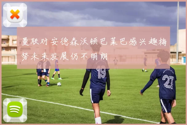 曼联对安德森沃顿巴莱巴感兴趣梅努未来发展仍不明朗