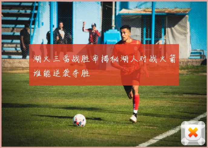 湖火三番战胜率揭秘湖人对战火箭谁能逆袭夺胜