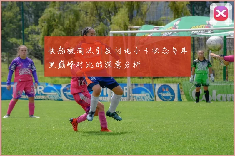 快船被淘汰引发讨论小卡状态与库里巅峰对比的深意分析