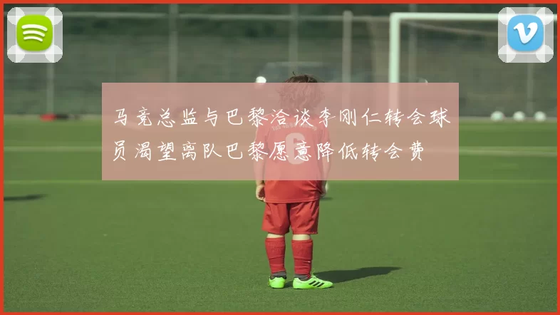 马竞总监与巴黎洽谈李刚仁转会球员渴望离队巴黎愿意降低转会费