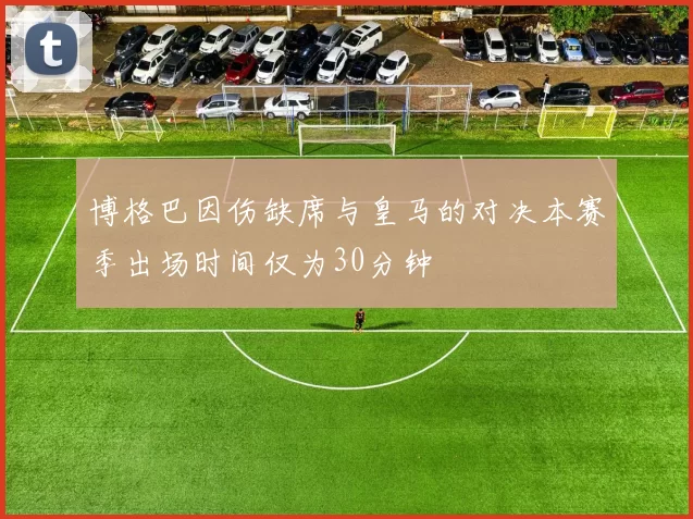 博格巴因伤缺席与皇马的对决本赛季出场时间仅为30分钟