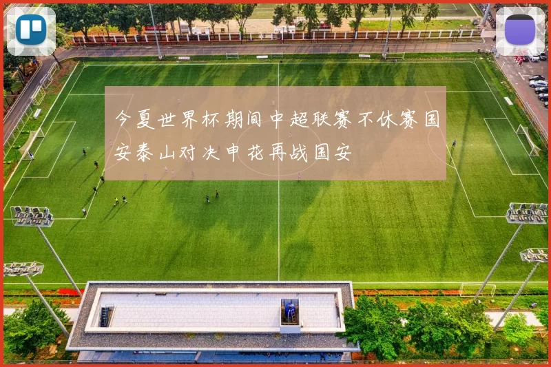 今夏世界杯期间中超联赛不休赛国安泰山对决申花再战国安