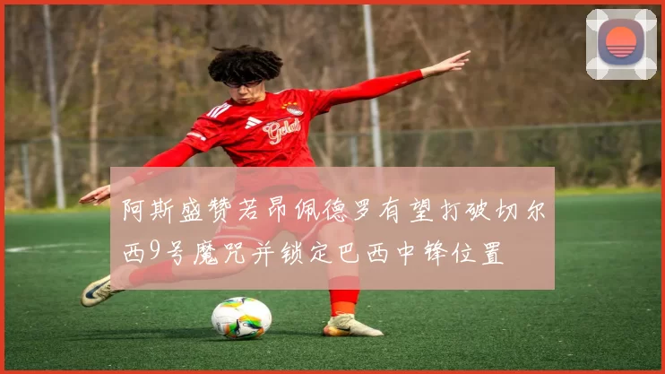 阿斯盛赞若昂佩德罗有望打破切尔西9号魔咒并锁定巴西中锋位置