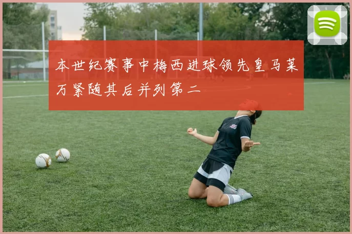 本世纪赛事中梅西进球领先皇马莱万紧随其后并列第二