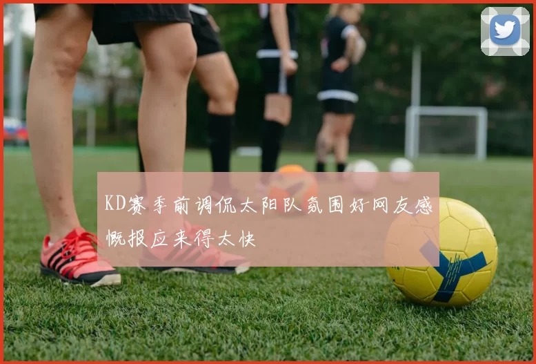 KD赛季前调侃太阳队氛围好网友感慨报应来得太快