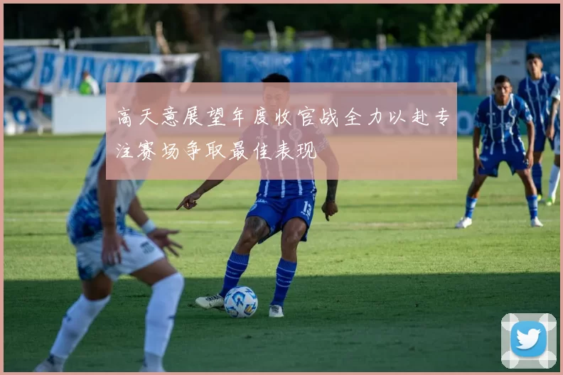 高天意展望年度收官战全力以赴专注赛场争取最佳表现