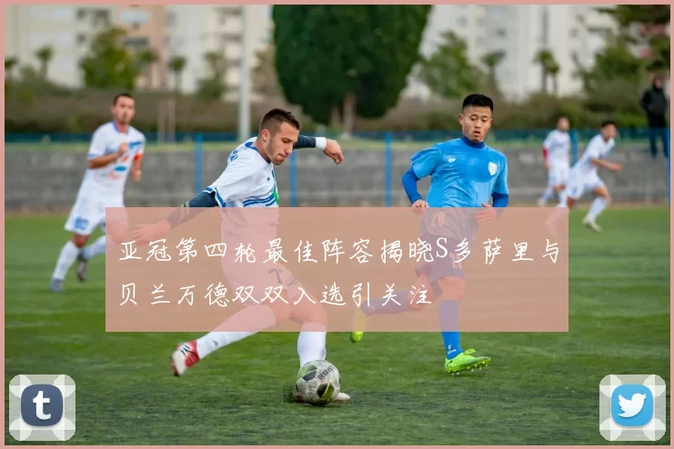 亚冠第四轮最佳阵容揭晓S多萨里与贝兰万德双双入选引关注
