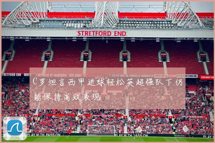 C罗坦言西甲进球轻松英超强队下仍能保持高效表现