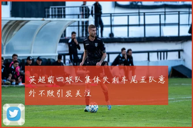 英超前四球队集体失利车尾五队意外不败引发关注