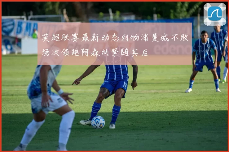 英超联赛最新动态利物浦曼城不败场次领跑阿森纳紧随其后