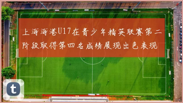 上海海港U17在青少年精英联赛第二阶段取得第四名成绩展现出色表现
