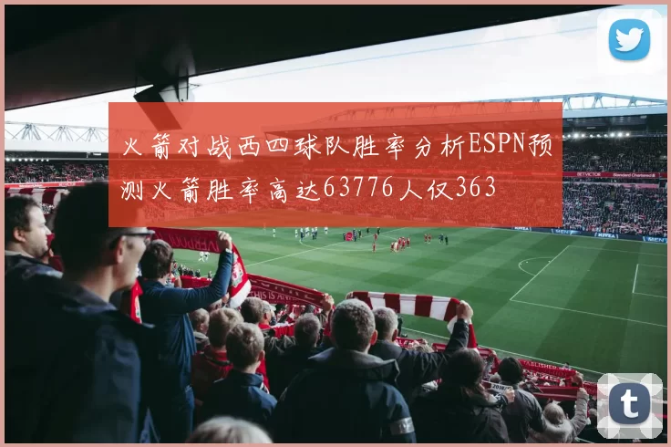 火箭对战西四球队胜率分析ESPN预测火箭胜率高达63776人仅363