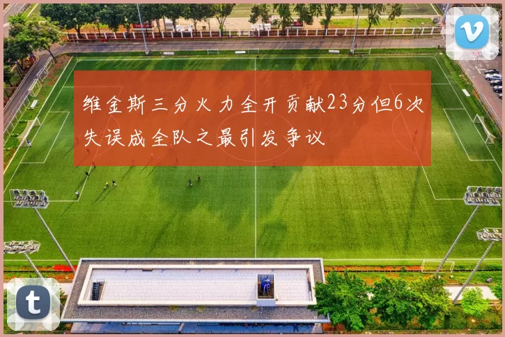 维金斯三分火力全开贡献23分但6次失误成全队之最引发争议