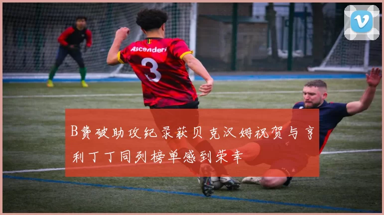 B费破助攻纪录获贝克汉姆祝贺与亨利丁丁同列榜单感到荣幸