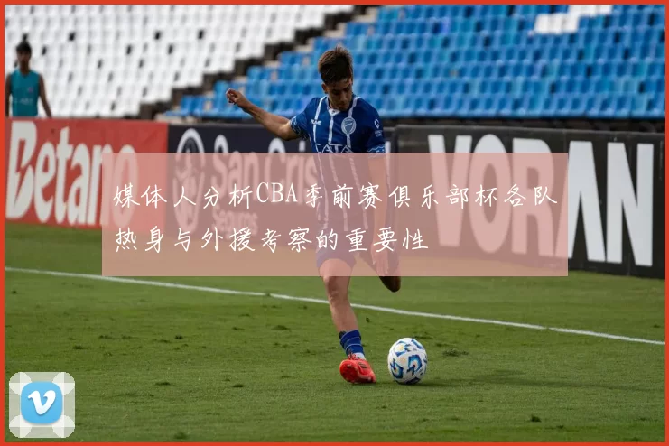 媒体人分析CBA季前赛俱乐部杯各队热身与外援考察的重要性