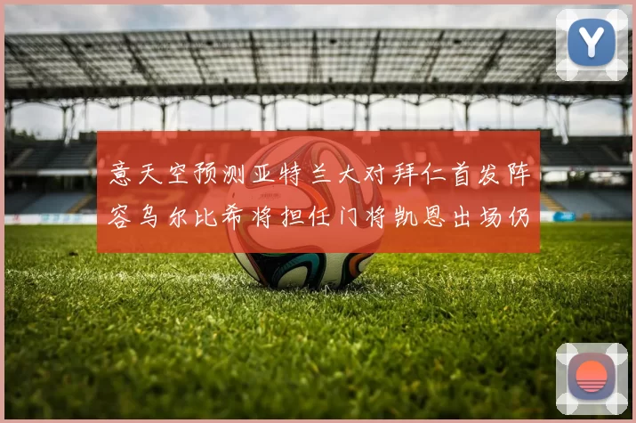 意天空预测亚特兰大对拜仁首发阵容乌尔比希将担任门将凯恩出场仍待确认